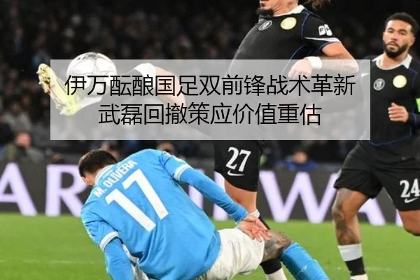 伊万酝酿国足双前锋战术革新 武磊回撤策应价值重估