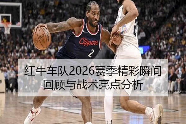 红牛车队2026赛季精彩瞬间回顾与战术亮点分析